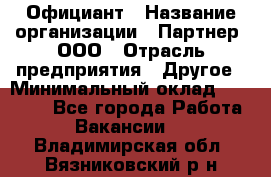 Официант › Название организации ­ Партнер, ООО › Отрасль предприятия ­ Другое › Минимальный оклад ­ 40 000 - Все города Работа » Вакансии   . Владимирская обл.,Вязниковский р-н